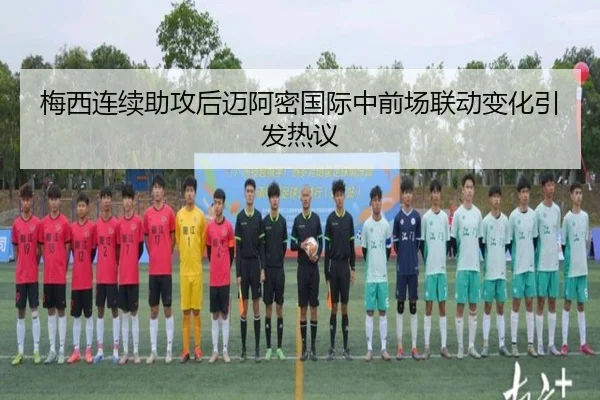 梅西连续助攻后迈阿密国际中前场联动变化引发热议